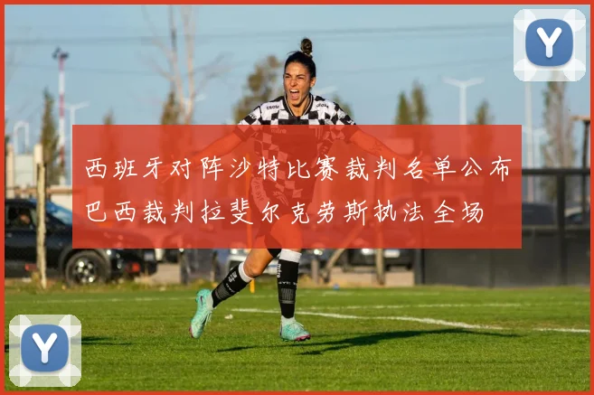 西班牙对阵沙特比赛裁判名单公布巴西裁判拉斐尔克劳斯执法全场
