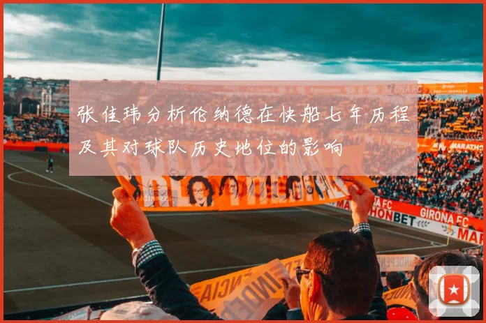 张佳玮分析伦纳德在快船七年历程及其对球队历史地位的影响