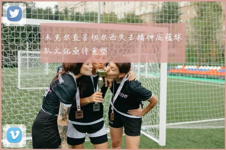 米克尔直言切尔西失去精神底蕴球队文化亟待重塑
