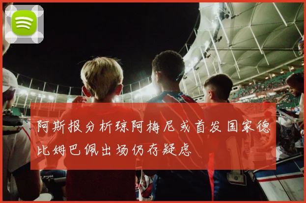 阿斯报分析琼阿梅尼或首发国家德比姆巴佩出场仍存疑虑