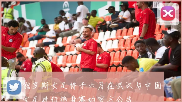俄罗斯女足将于六月在武汉与中国女足进行热身赛的官方公告