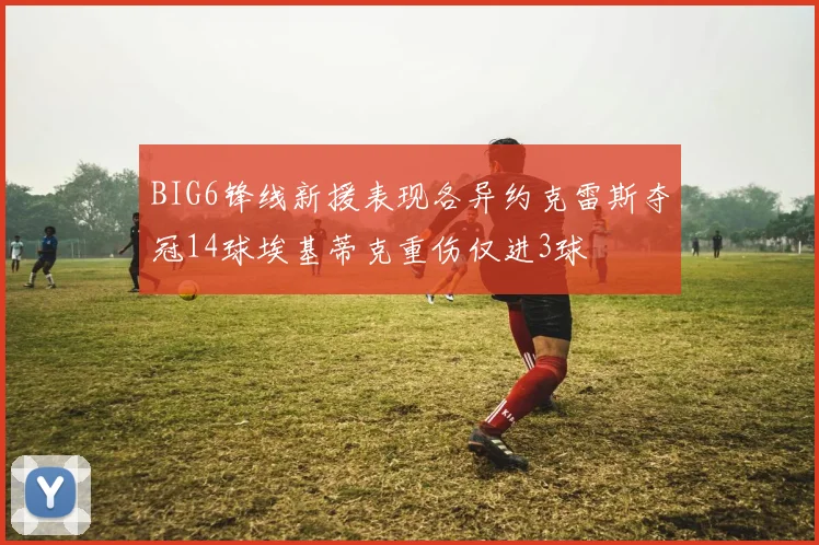 BIG6锋线新援表现各异约克雷斯夺冠14球埃基蒂克重伤仅进3球