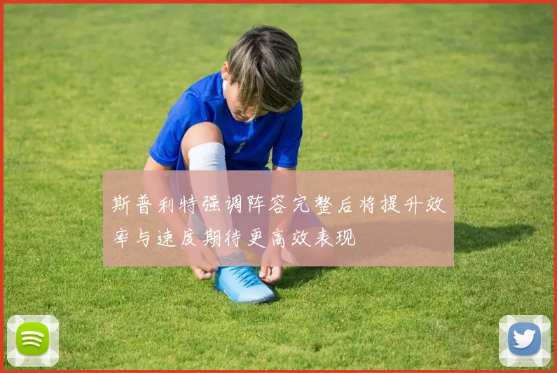 斯普利特强调阵容完整后将提升效率与速度期待更高效表现