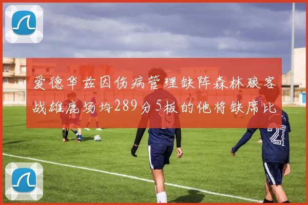 爱德华兹因伤病管理缺阵森林狼客战雄鹿场均289分5板的他将缺席比赛