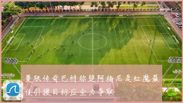 曼联传奇巴特称楚阿梅尼是红魔最佳引援目标应全力争取