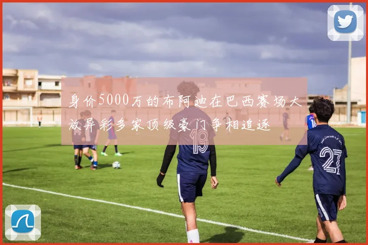 身价5000万的布阿迪在巴西赛场大放异彩多家顶级豪门争相追逐