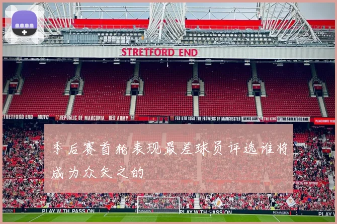季后赛首轮表现最差球员评选谁将成为众矢之的