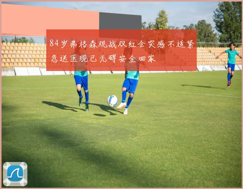 84岁弗格森观战双红会突感不适紧急送医现已无碍安全回家