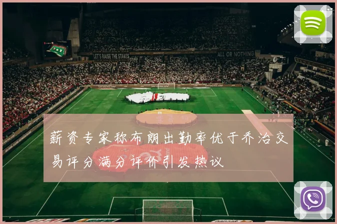 薪资专家称布朗出勤率优于乔治交易评分满分评价引发热议