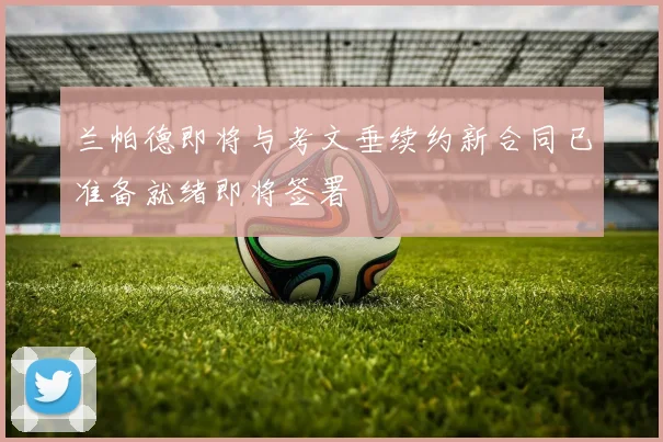 兰帕德即将与考文垂续约新合同已准备就绪即将签署