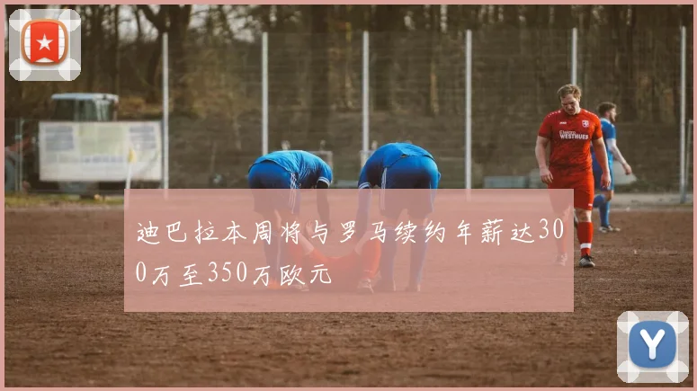 迪巴拉本周将与罗马续约年薪达300万至350万欧元