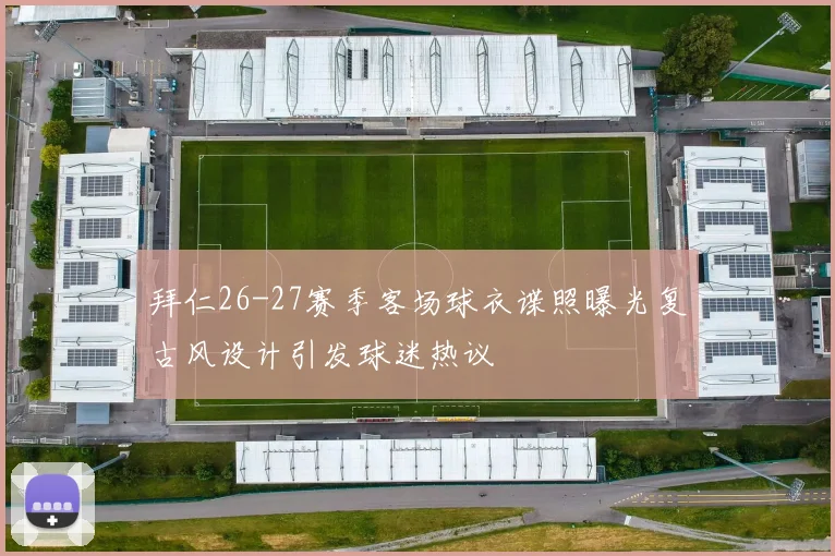 拜仁26-27赛季客场球衣谍照曝光复古风设计引发球迷热议