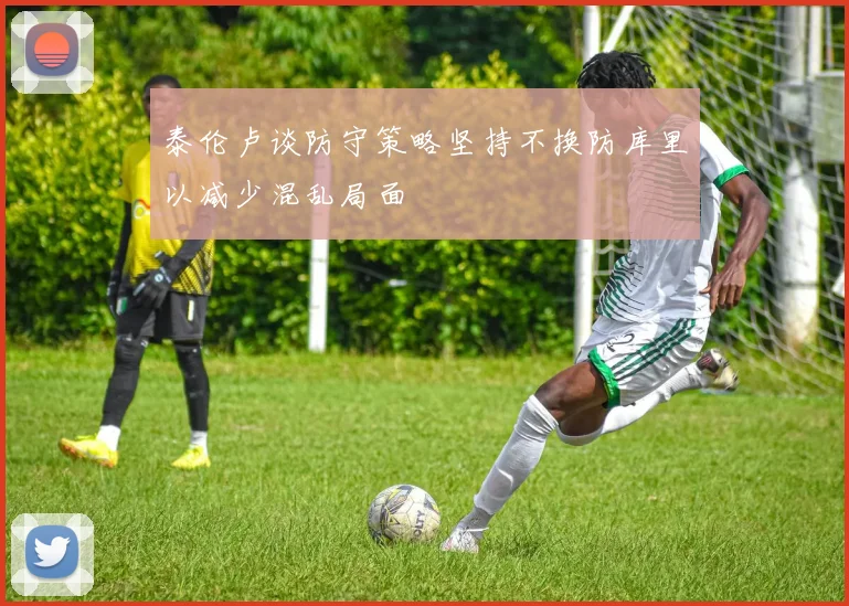 泰伦卢谈防守策略坚持不换防库里以减少混乱局面