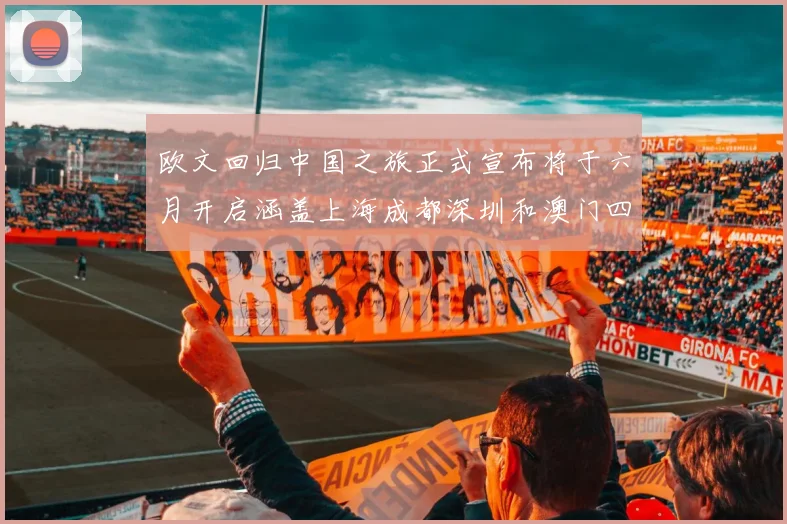 欧文回归中国之旅正式宣布将于六月开启涵盖上海成都深圳和澳门四大城市