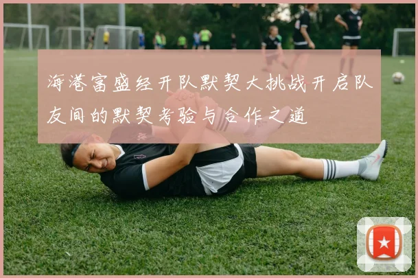 海港富盛经开队默契大挑战开启队友间的默契考验与合作之道