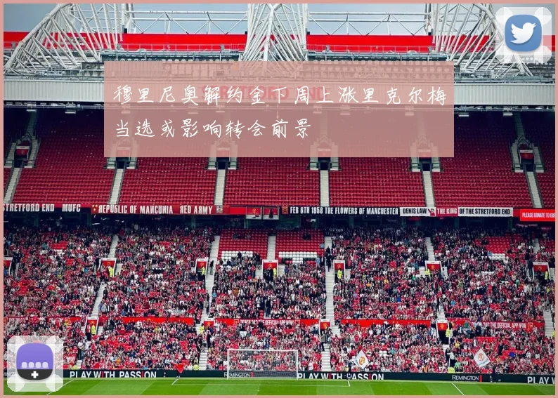 穆里尼奥解约金下周上涨里克尔梅当选或影响转会前景