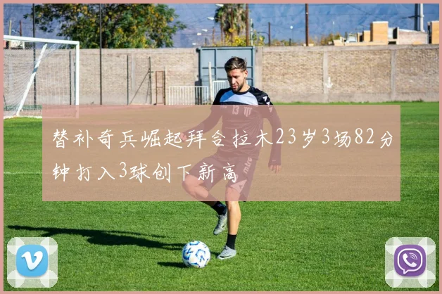 替补奇兵崛起拜合拉木23岁3场82分钟打入3球创下新高