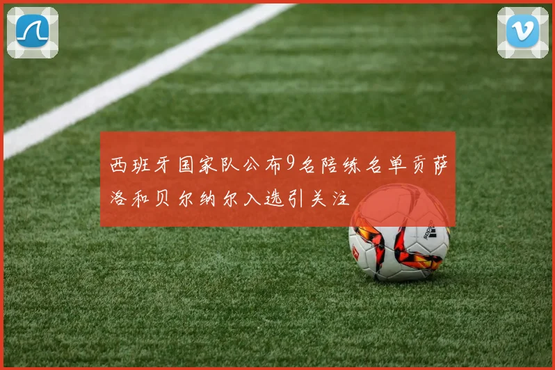 西班牙国家队公布9名陪练名单贡萨洛和贝尔纳尔入选引关注