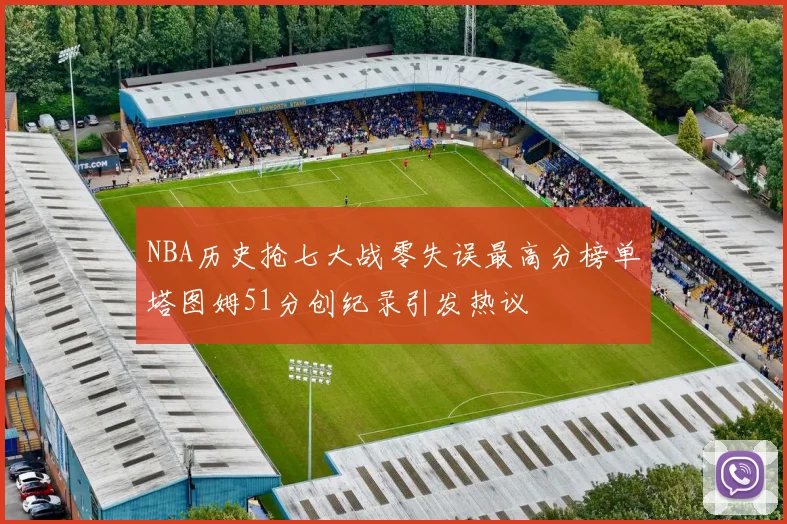 NBA历史抢七大战零失误最高分榜单塔图姆51分创纪录引发热议