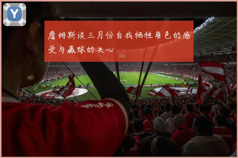 詹姆斯谈三月份自我牺牲角色的感受与赢球的决心