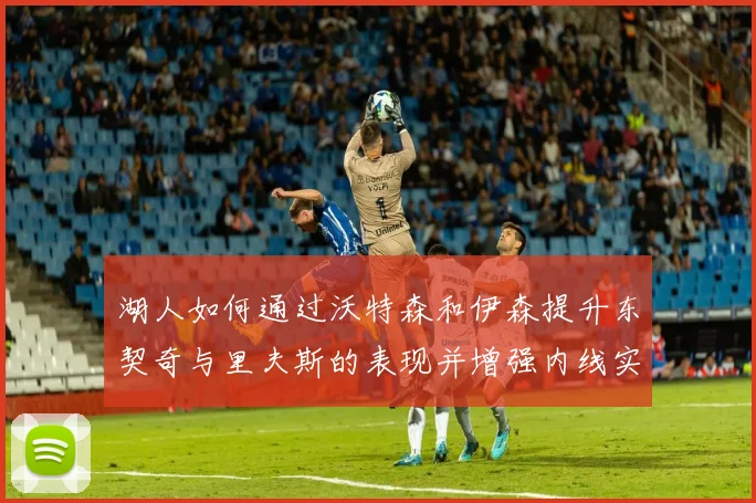 湖人如何通过沃特森和伊森提升东契奇与里夫斯的表现并增强内线实力