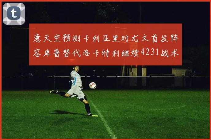 意天空预测卡利亚里对尤文首发阵容库普替代洛卡特利继续4231战术
