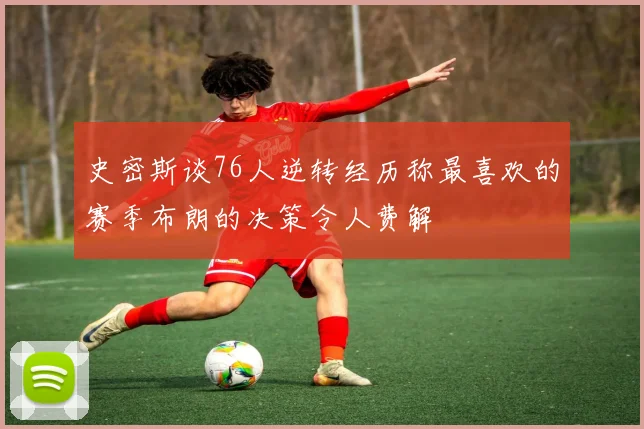 史密斯谈76人逆转经历称最喜欢的赛季布朗的决策令人费解