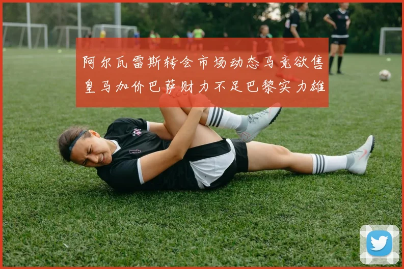 阿尔瓦雷斯转会市场动态马竞欲售皇马加价巴萨财力不足巴黎实力雄厚