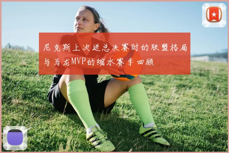 尼克斯上次进总决赛时的联盟格局与马龙MVP的缩水赛季回顾