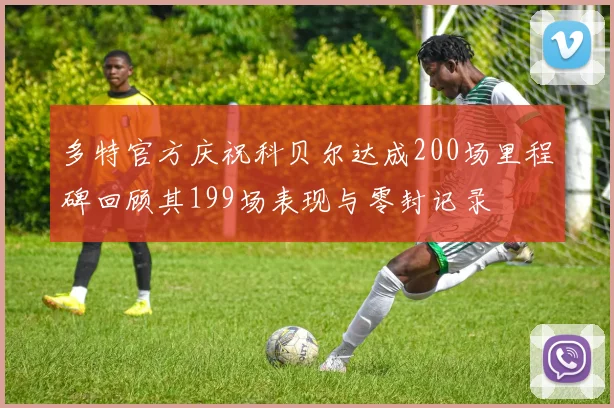 多特官方庆祝科贝尔达成200场里程碑回顾其199场表现与零封记录