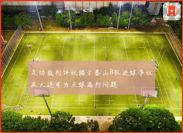 足协裁判评议揭示泰山B队进球争议及大连可为点球漏判问题