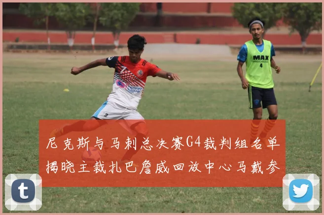 尼克斯与马刺总决赛G4裁判组名单揭晓主裁扎巴詹威回放中心马戴参与执法