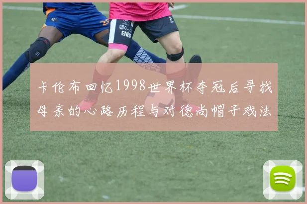 卡伦布回忆1998世界杯夺冠后寻找母亲的心路历程与对德尚帽子戏法的期待