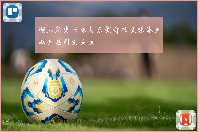 湖人新秀卡尔与东契奇社交媒体互动开启引发关注