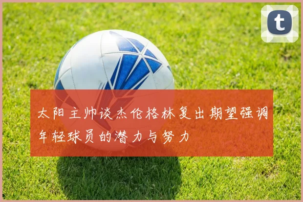 太阳主帅谈杰伦格林复出期望强调年轻球员的潜力与努力