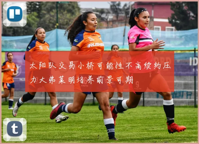 太阳队交易小桥可能性不高续约压力大弗莱明培养前景可期